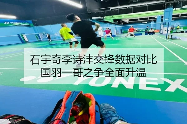 石宇奇李诗沣交锋数据对比 国羽一哥之争全面升温